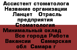 Ассистент стоматолога › Название организации ­ Ланцет › Отрасль предприятия ­ Стоматология › Минимальный оклад ­ 45 000 - Все города Работа » Вакансии   . Самарская обл.,Самара г.